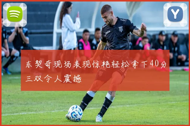 东契奇现场表现惊艳轻松拿下40分三双令人震撼