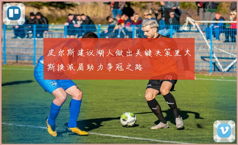 皮尔斯建议湖人做出关键决策里夫斯换浓眉助力争冠之路