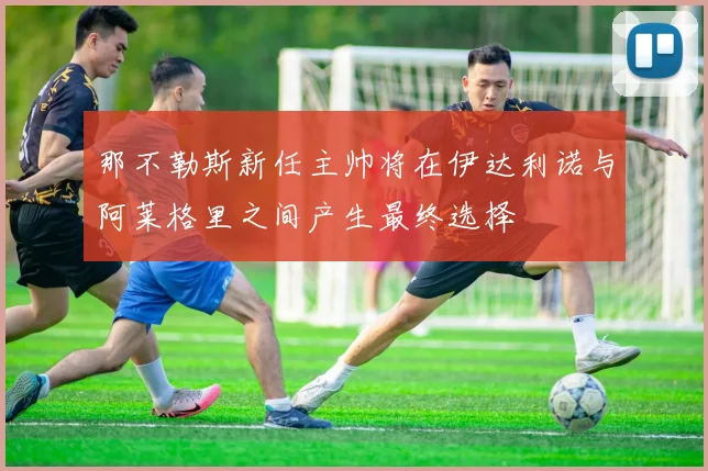 那不勒斯新任主帅将在伊达利诺与阿莱格里之间产生最终选择