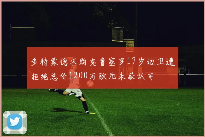 多特蒙德求购克鲁塞罗17岁边卫遭拒绝总价1200万欧元未获认可