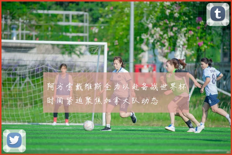 阿方索戴维斯全力以赴备战世界杯时间紧迫聚焦加拿大队动态