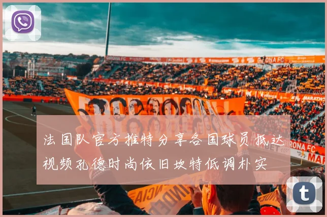 法国队官方推特分享各国球员抵达视频孔德时尚依旧坎特低调朴实
