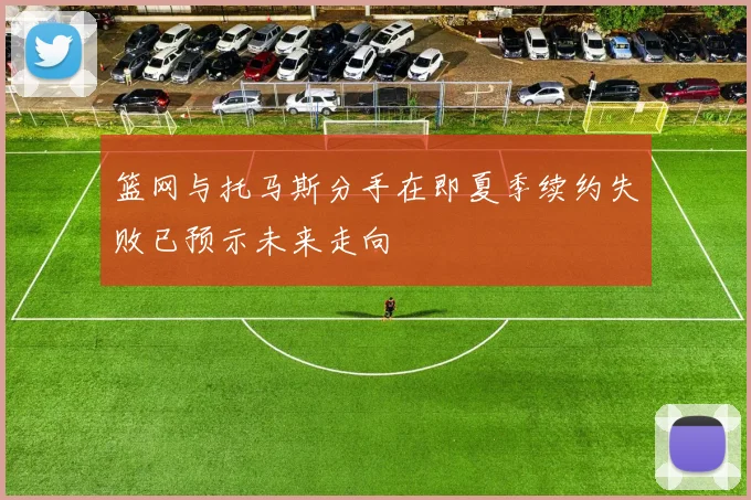 篮网与托马斯分手在即夏季续约失败已预示未来走向