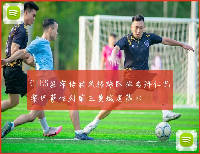 CIES发布传控风格球队排名拜仁巴黎巴萨位列前三曼城居第六