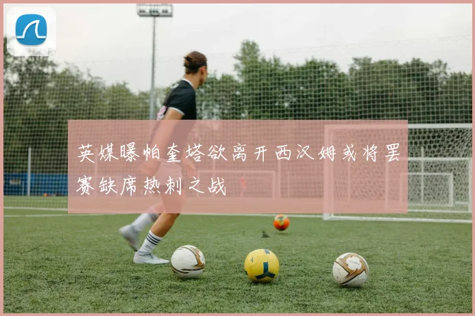 英媒曝帕奎塔欲离开西汉姆或将罢赛缺席热刺之战